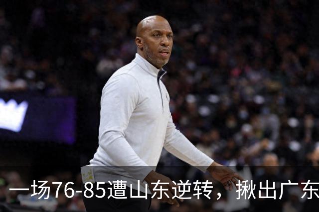 一场76-85遭山东逆转，揪出广东发挥最差球员：2分3助攻，正负值-16