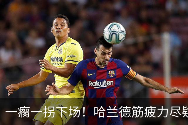 一瘸一拐下场！哈兰德筋疲力尽疑似受伤 他若缺阵谁来顶替中锋位置