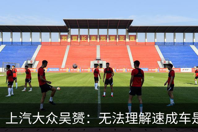 上汽大众吴赟：无法理解速成车是怎么做出来的 我们有自己不变的标准