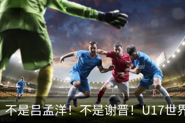 不是吕孟洋！不是谢晋！U17世界杯名单“遗珠”出炉，浮岛敏或成最大“短板”