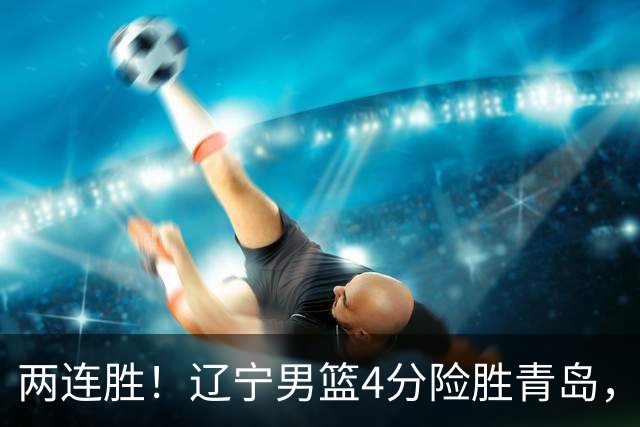 两连胜！辽宁男篮4分险胜青岛，库珀27+7爱德华兹18分，克里斯被驱逐