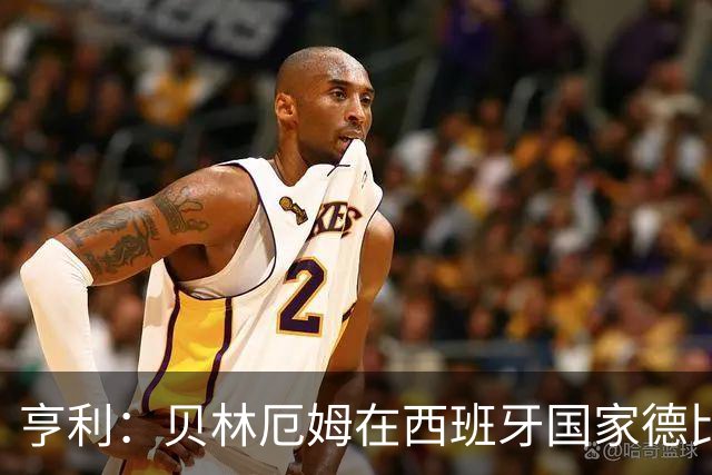 亨利：贝林厄姆在西班牙国家德比表现疯狂