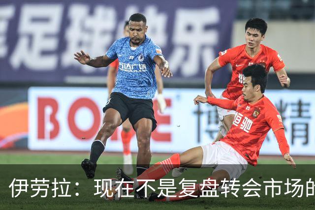 伊劳拉：现在不是复盘转会市场的时候，球队最需要找到平衡