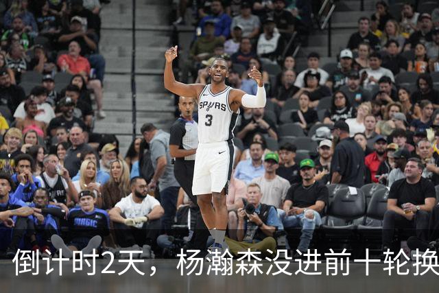 倒计时2天，杨瀚森没进前十轮换！美记：尼克斯有意询价杨瀚森！