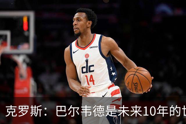 克罗斯：巴尔韦德是未来10年的世界级 我是他粉丝