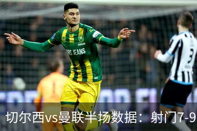 切尔西vs曼联半场数据：射门7-9，预期进球0.28-1.01