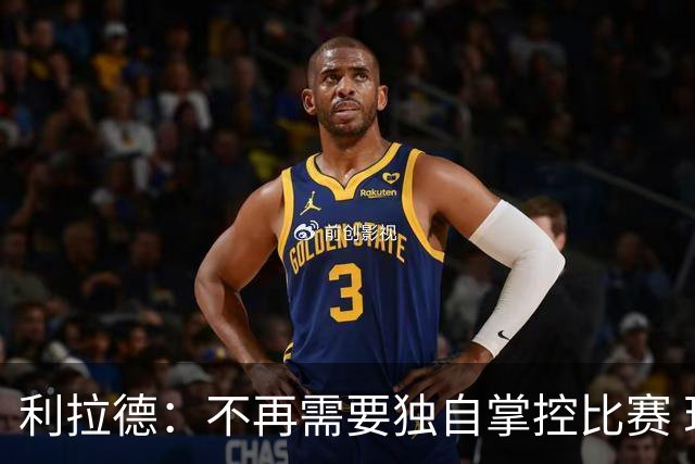 利拉德：不再需要独自掌控比赛 现在要学会把机会交给队友