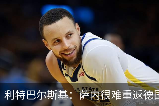 利特巴尔斯基：萨内很难重返德国队；我们得重新培养中锋