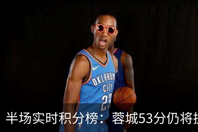 半场实时积分榜：蓉城53分仍将提前夺冠 三镇落后保级区8分降级