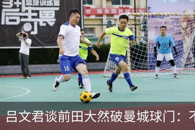 吕文君谈前田大然破曼城球门：不是一步登天，足球没捷径需积累