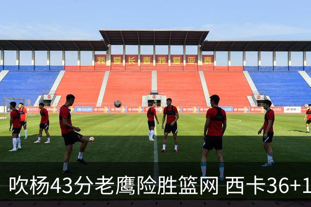 吹杨43分老鹰险胜篮网 西卡36+10猛龙胜步行者