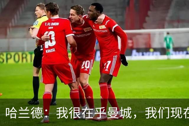 哈兰德：我很在乎曼城，我们现在必须团结起来并保持积极