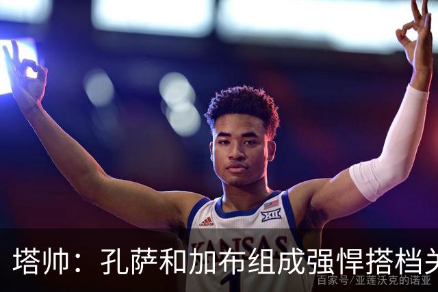 塔帅：孔萨和加布组成强悍搭档关系，但我们仍想念萨利巴也需要他