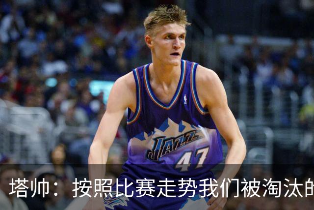 塔帅：按照比赛走势我们被淘汰的概率原本很低，但这就是足球