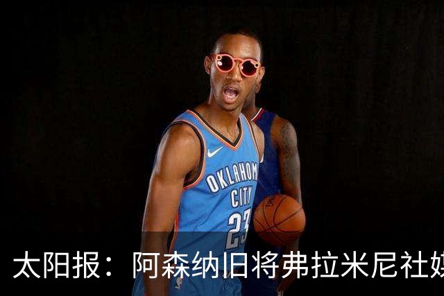 太阳报：阿森纳旧将弗拉米尼社媒公布订婚，退役创业变身亿万富翁