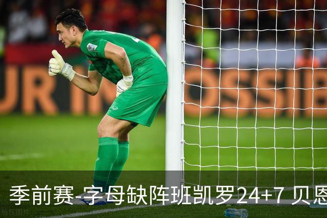 季前赛-字母缺阵班凯罗24+7 贝恩23分魔术扑灭热火