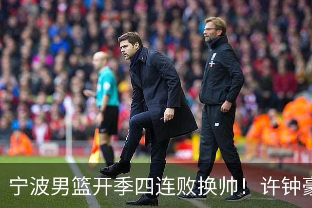 宁波男篮开季四连败换帅！许钟豪顶替外教指挥球队