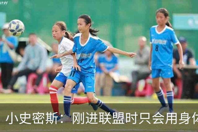 小史密斯：刚进联盟时只会用身体去防守 现在有了更多意识和技巧