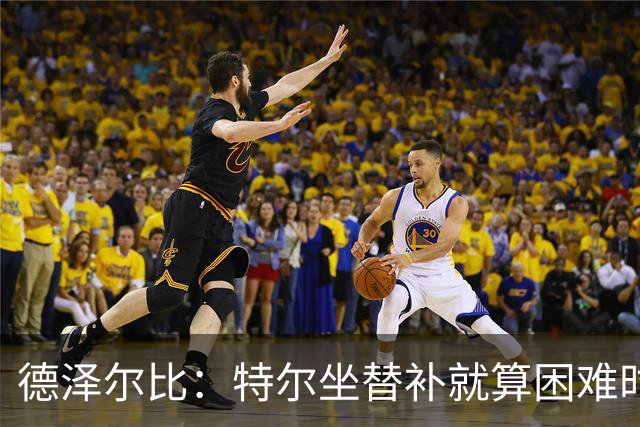 德泽尔比：特尔坐替补就算困难时刻？这是成长的一部分