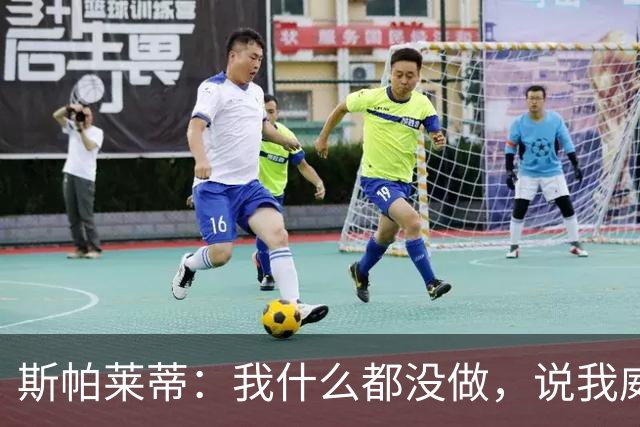 斯帕莱蒂：我什么都没做，说我威胁要扇人耳光的在撒谎