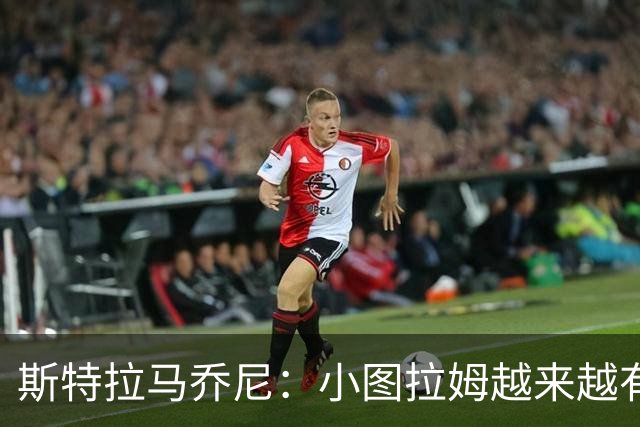 斯特拉马乔尼：小图拉姆越来越有领袖气质，目前状态非常出色