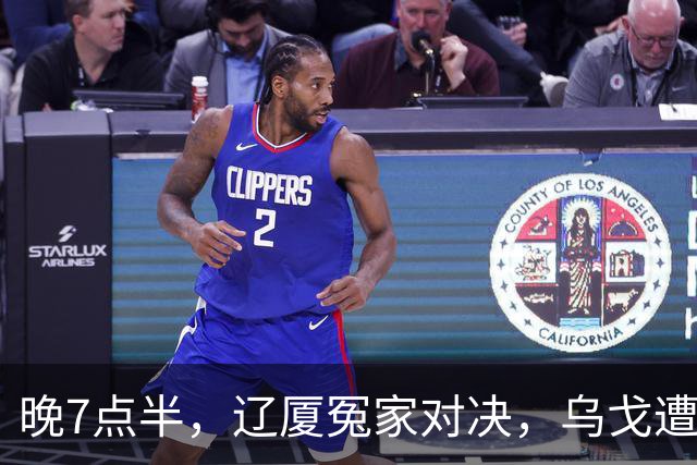 晚7点半，辽厦冤家对决，乌戈遭遇用人荒，王博力拼终结辽篮4连胜