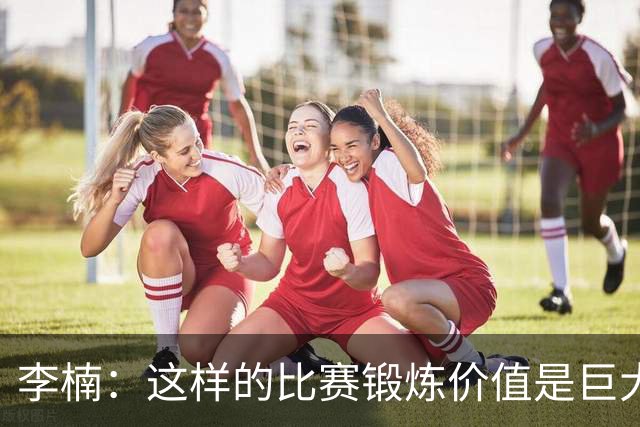 李楠：这样的比赛锻炼价值是巨大的 今后还会尝试更多的阵容搭配