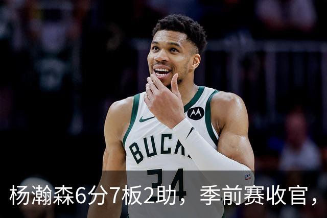 杨瀚森6分7板2助，季前赛收官，新赛季位置已定，第三中锋无可争议