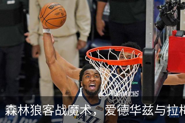 森林狼客战魔术，爱德华兹与拉梅洛·鲍尔能否拿到2比0开局？
