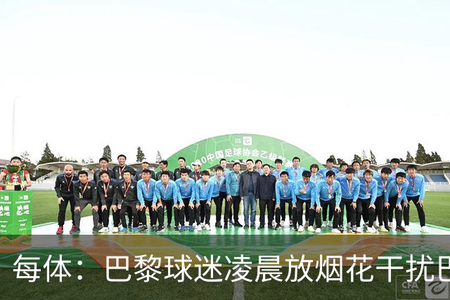 每体：巴黎球迷凌晨放烟花干扰巴萨球员休息