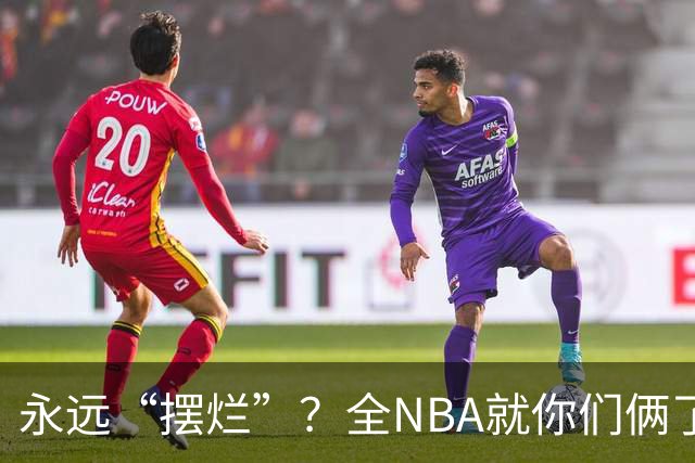 永远“摆烂”？全NBA就你们俩了！
