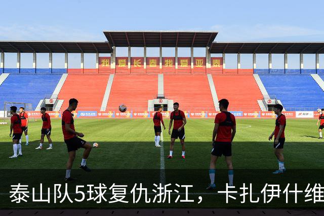 泰山队5球复仇浙江，卡扎伊什维利双响，克雷桑踢丢勺子点球