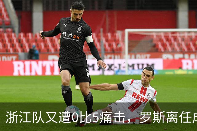 浙江队又遭0比5痛击，罗斯离任成定局