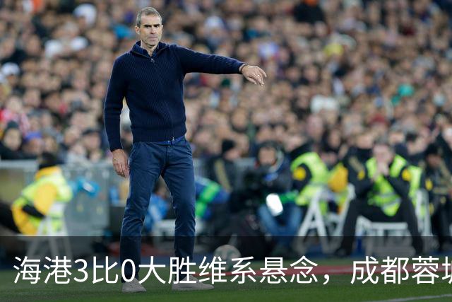 海港3比0大胜维系悬念，成都蓉城这冠军是夜长梦多还是好事多磨