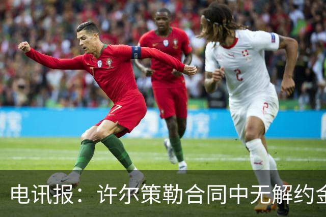 电讯报：许尔策勒合同中无解约金条款，曼联若想挖人需付高昂费用