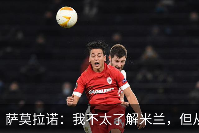 萨莫拉诺：我不太了解米兰，但从精彩集锦来看他们本赛季更强