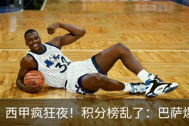 西甲疯狂夜！积分榜乱了：巴萨爆冷，皇马以下克上，前三仅差3分