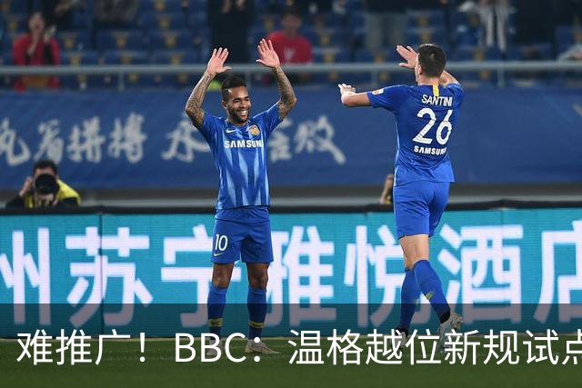 难推广！BBC：温格越位新规试点1年褒贬不一，进球增加但防线后移