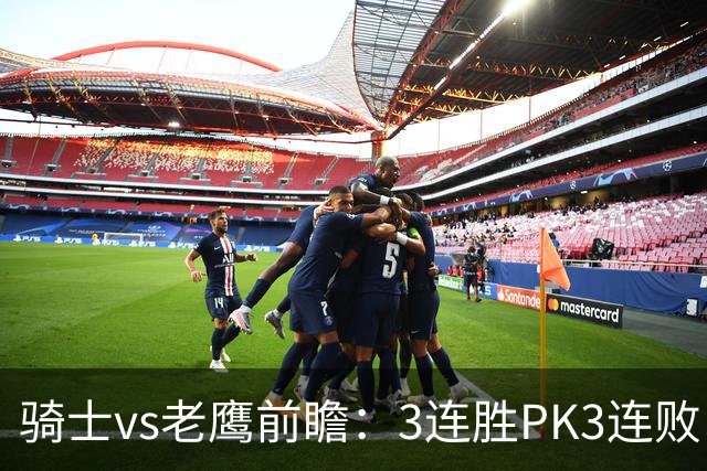 骑士vs老鹰前瞻：3连胜PK3连败，骑士内线双煞欲凿穿老鹰禁区