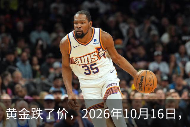 黄金跌了价，2026年10月16日，中国黄金最新价格，人民币黄金最新价格