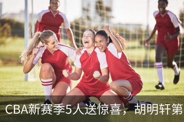 CBA新赛季5人送惊喜，胡明轩第一，前国手领跑得分榜