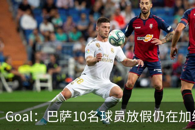 Goal：巴萨10名球员放假仍在加练，什琴斯尼日常训练最积极